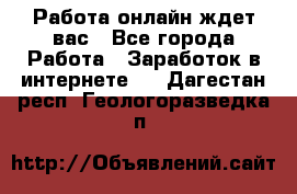 Работа онлайн ждет вас - Все города Работа » Заработок в интернете   . Дагестан респ.,Геологоразведка п.